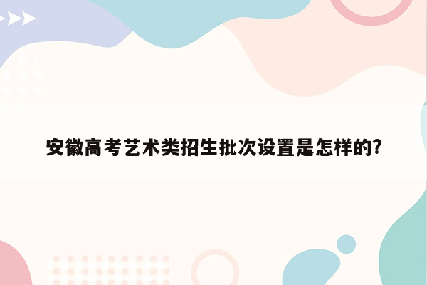 安徽高考艺术类招生批次设置是怎样的?
