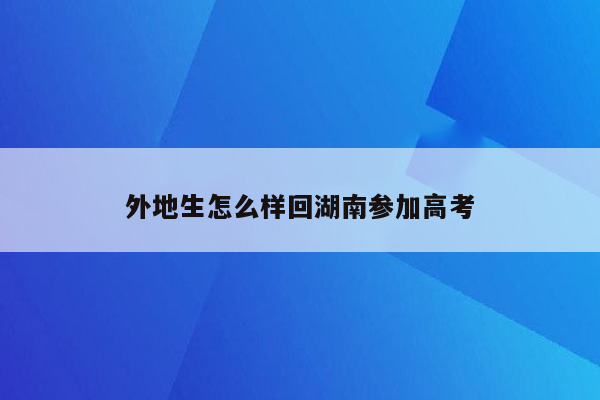 外地生怎么样回湖南参加高考