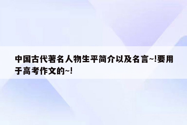 中国古代著名人物生平简介以及名言~!要用于高考作文的~!