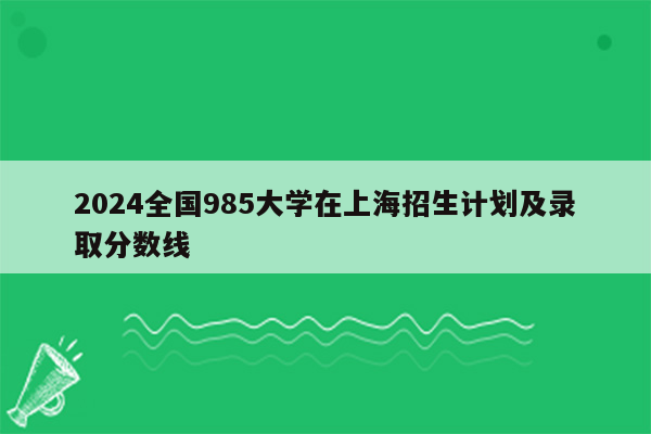 2024全国985大学在上海招生计划及录取分数线