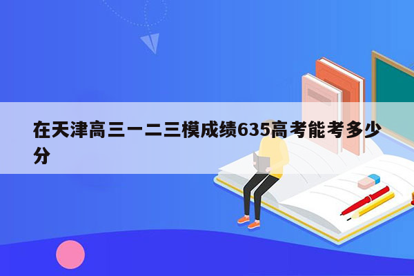 在天津高三一二三模成绩635高考能考多少分