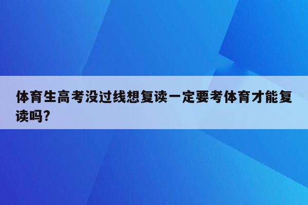 体育生高考没过线想复读一定要考体育才能复读吗?