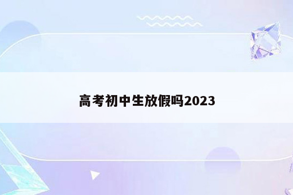 高考初中生放假吗2023