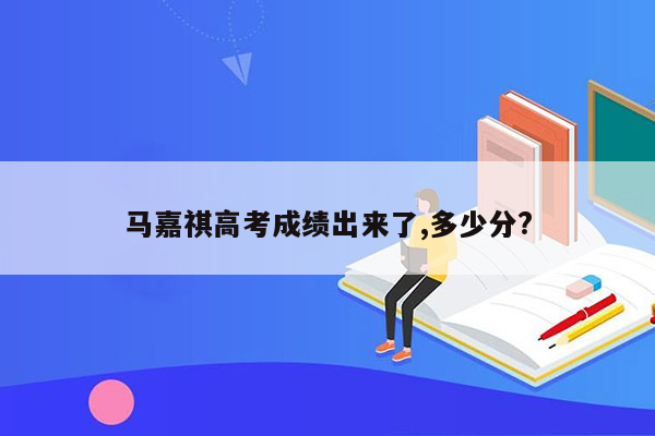 马嘉祺高考成绩出来了,多少分?