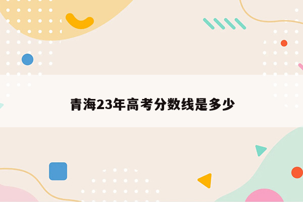 青海23年高考分数线是多少