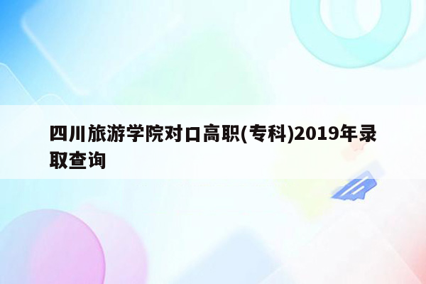 四川旅游学院对口高职(专科)2019年录取查询