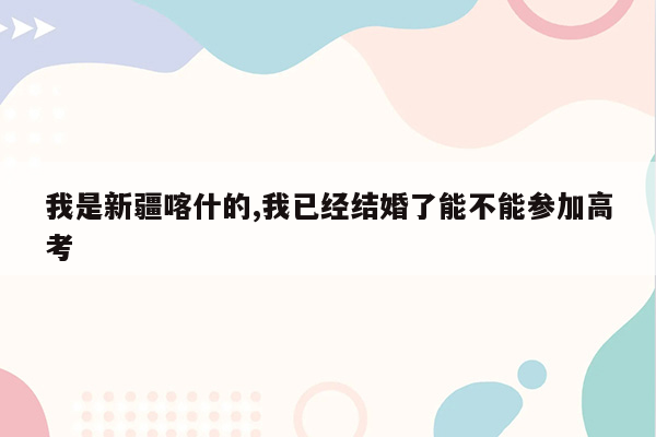 我是新疆喀什的,我已经结婚了能不能参加高考