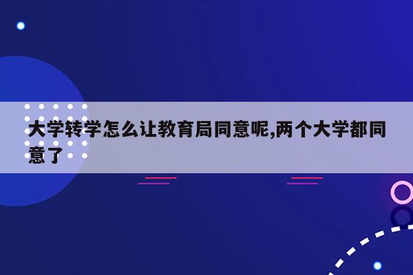 大学转学怎么让教育局同意呢,两个大学都同意了