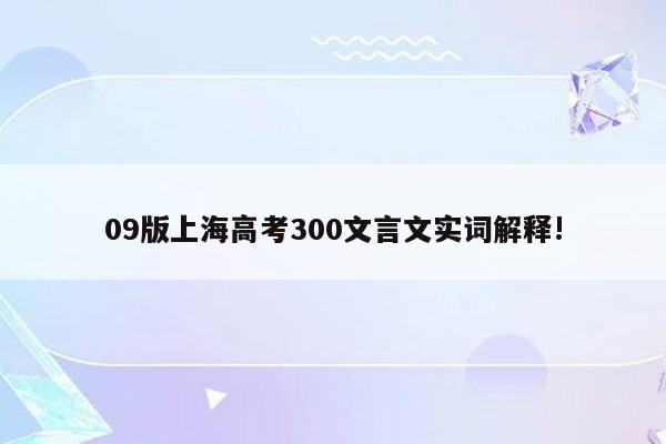 09版上海高考300文言文实词解释!