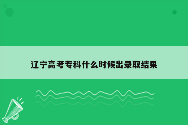 辽宁高考专科什么时候出录取结果