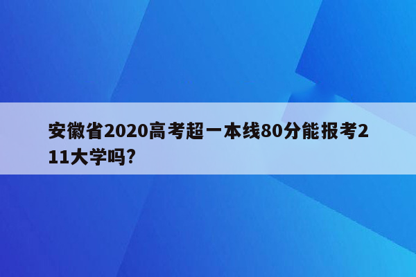 安徽省2020高考超一本线80分能报考211大学吗?