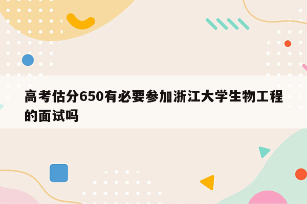 高考估分650有必要参加浙江大学生物工程的面试吗