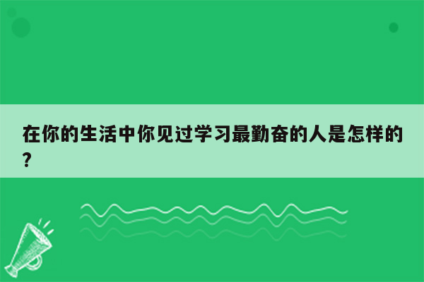 在你的生活中你见过学习最勤奋的人是怎样的?