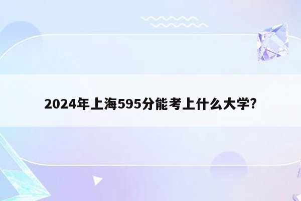 2024年上海595分能考上什么大学?