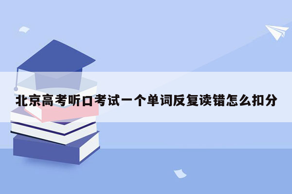 北京高考听口考试一个单词反复读错怎么扣分