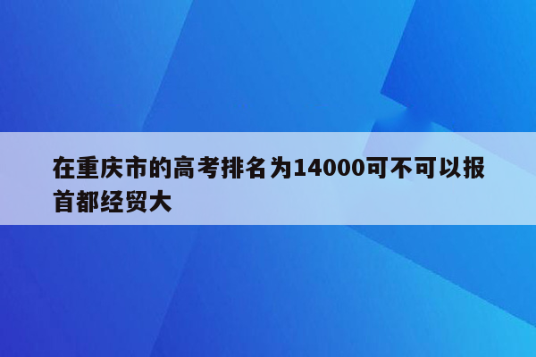 在重庆市的高考排名为14000可不可以报首都经贸大