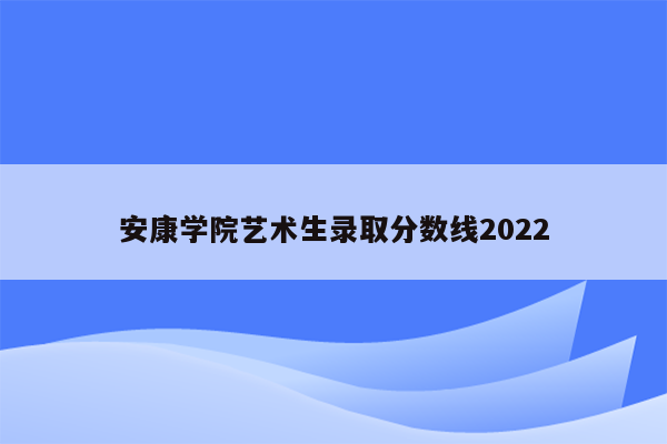 安康学院艺术生录取分数线2022