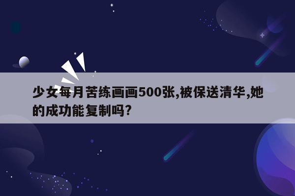 少女每月苦练画画500张,被保送清华,她的成功能复制吗?