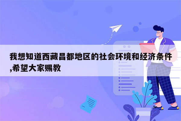 我想知道西藏昌都地区的社会环境和经济条件,希望大家赐教