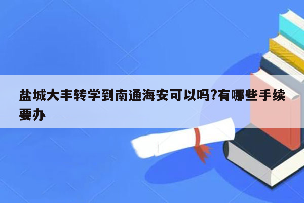 盐城大丰转学到南通海安可以吗?有哪些手续要办