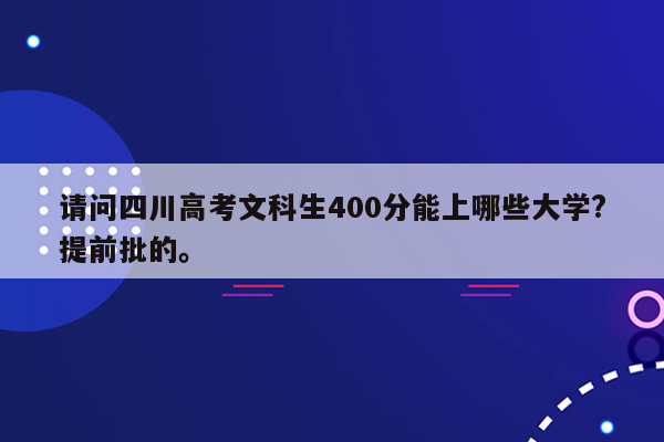 请问四川高考文科生400分能上哪些大学?提前批的。