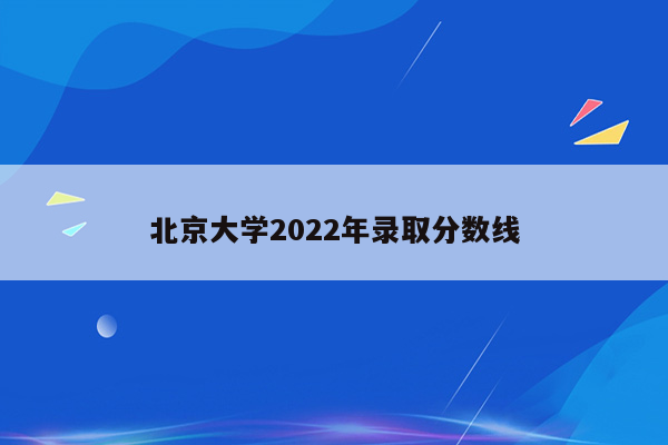 北京大学2022年录取分数线