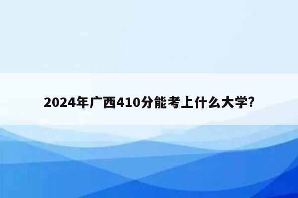 2024年广西410分能考上什么大学?