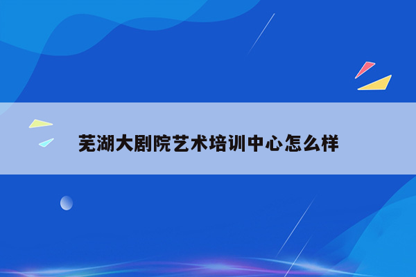 芜湖大剧院艺术培训中心怎么样