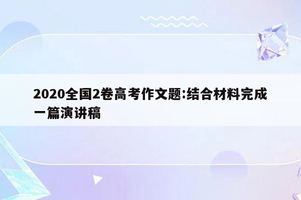 2020全国2卷高考作文题:结合材料完成一篇演讲稿