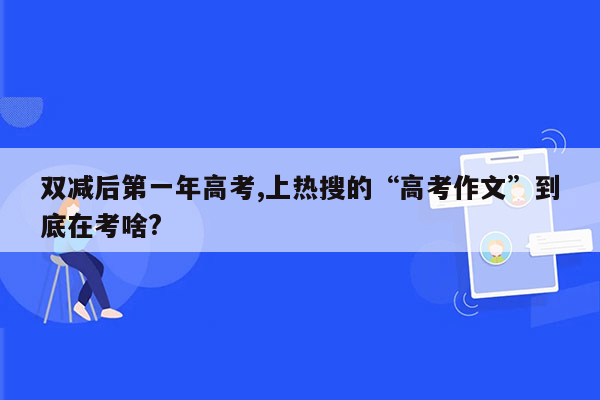 双减后第一年高考,上热搜的“高考作文”到底在考啥?