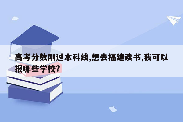 高考分数刚过本科线,想去福建读书,我可以报哪些学校?