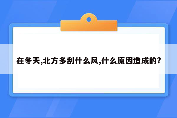 在冬天,北方多刮什么风,什么原因造成的?