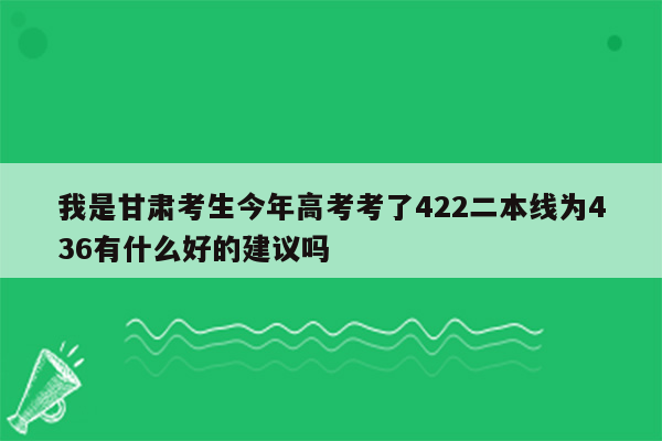 我是甘肃考生今年高考考了422二本线为436有什么好的建议吗