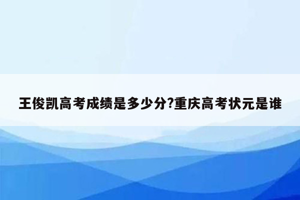 王俊凯高考成绩是多少分?重庆高考状元是谁