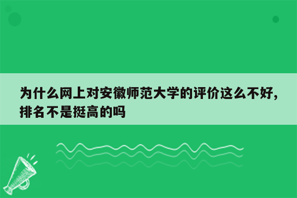 为什么网上对安徽师范大学的评价这么不好,排名不是挺高的吗