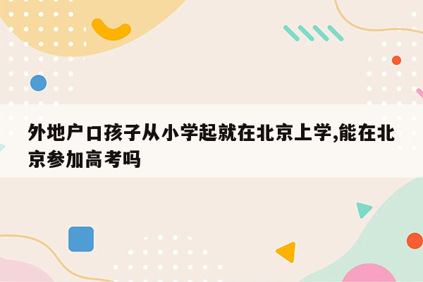 外地户口孩子从小学起就在北京上学,能在北京参加高考吗