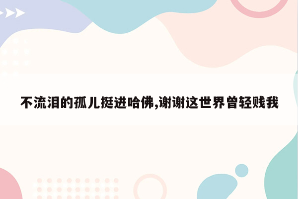 不流泪的孤儿挺进哈佛,谢谢这世界曾轻贱我