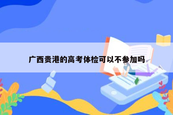 广西贵港的高考体检可以不参加吗