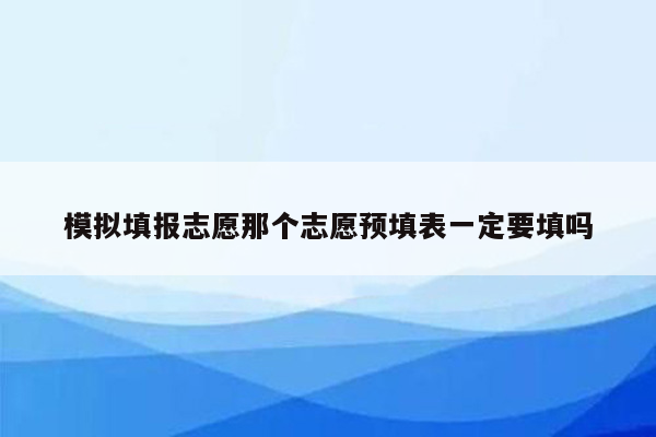 模拟填报志愿那个志愿预填表一定要填吗