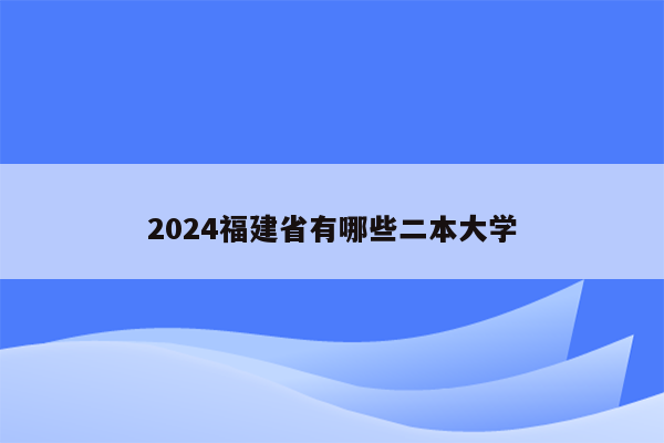2024福建省有哪些二本大学