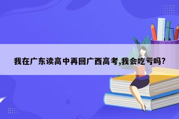 我在广东读高中再回广西高考,我会吃亏吗?