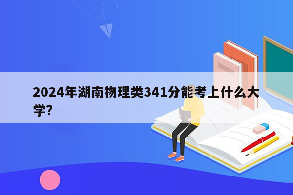 2024年湖南物理类341分能考上什么大学?