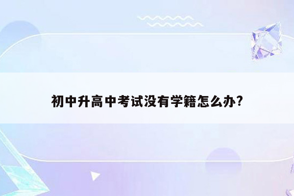 初中升高中考试没有学籍怎么办?