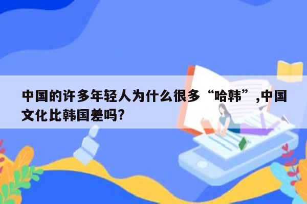 中国的许多年轻人为什么很多“哈韩”,中国文化比韩国差吗?