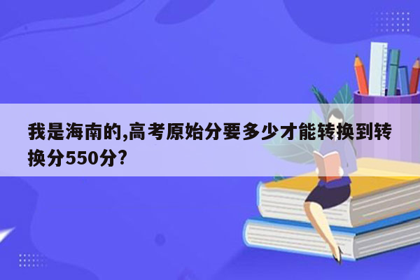 我是海南的,高考原始分要多少才能转换到转换分550分?
