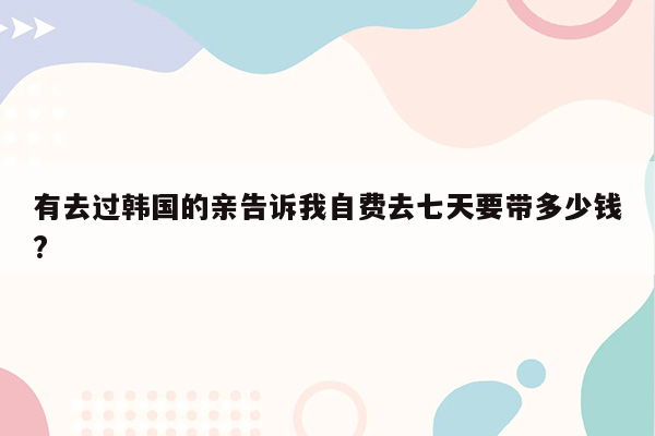 有去过韩国的亲告诉我自费去七天要带多少钱?