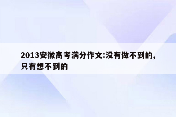 2013安徽高考满分作文:没有做不到的,只有想不到的