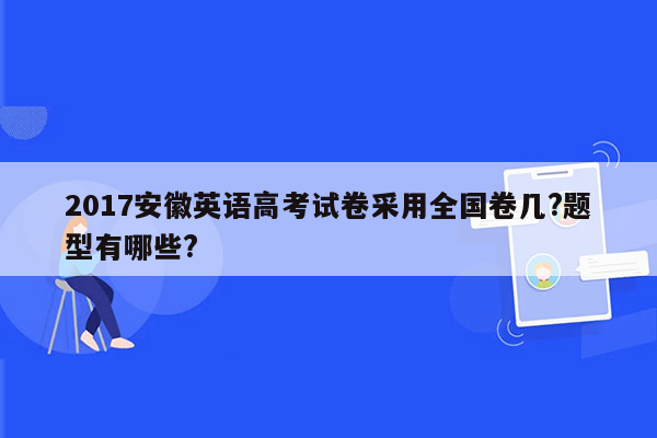 2017安徽英语高考试卷采用全国卷几?题型有哪些?