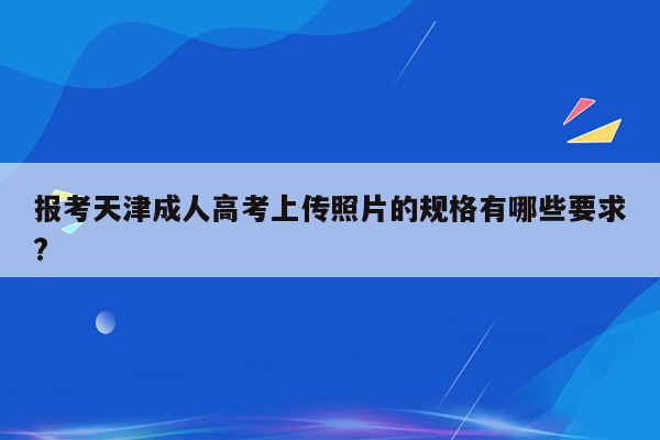 报考天津成人高考上传照片的规格有哪些要求?