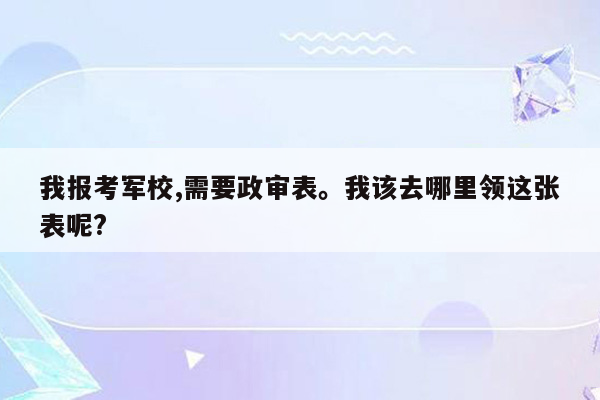 我报考军校,需要政审表。我该去哪里领这张表呢?